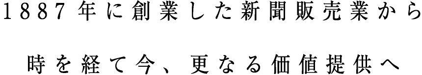 1887年に創業した新聞販売業から時を経て今、更なる価値提供へ